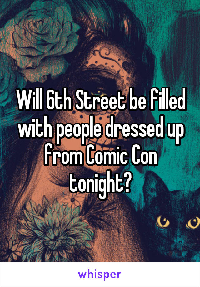 Will 6th Street be filled with people dressed up from Comic Con tonight?