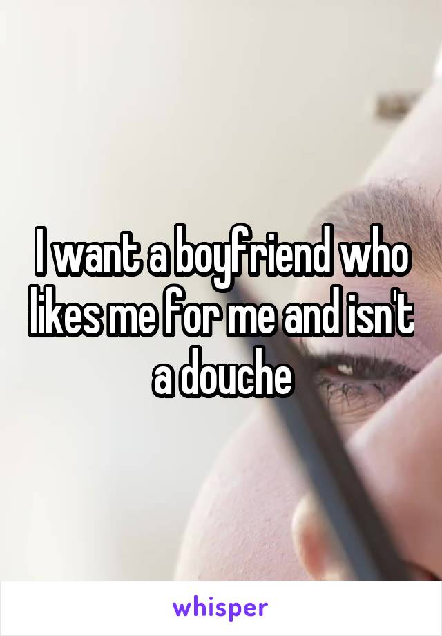 I want a boyfriend who likes me for me and isn't a douche