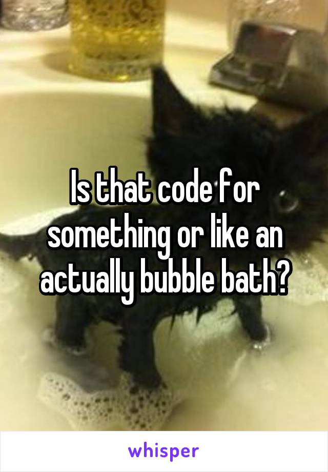 Is that code for something or like an actually bubble bath?