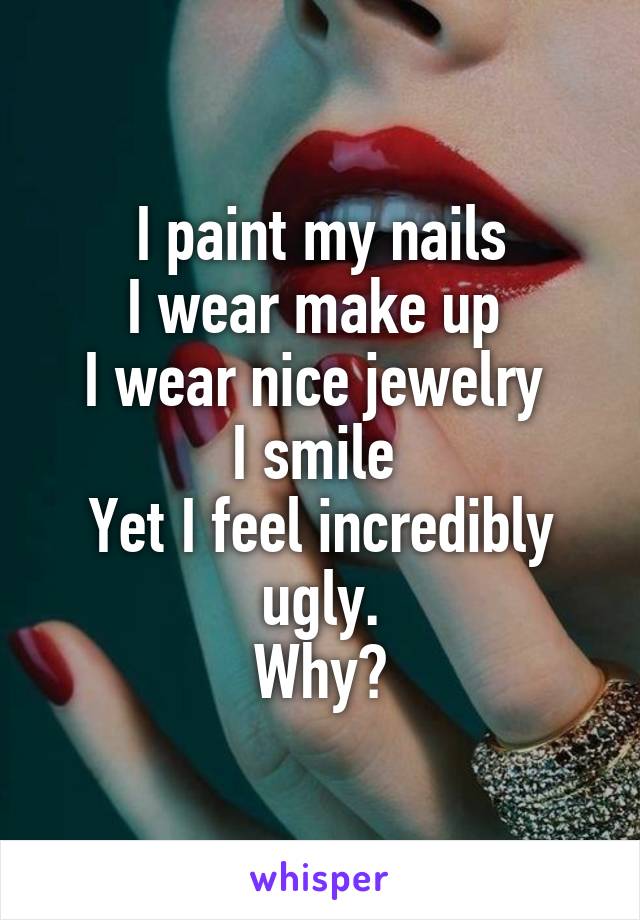 I paint my nails
I wear make up 
I wear nice jewelry 
I smile 
Yet I feel incredibly ugly.
Why?