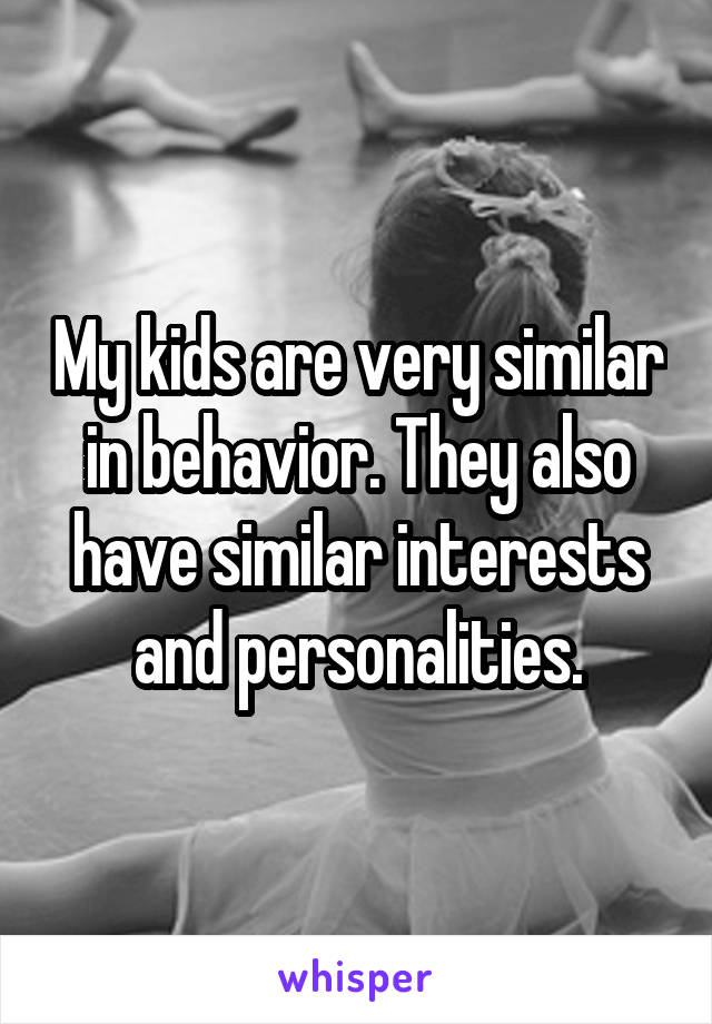 My kids are very similar in behavior. They also have similar interests and personalities.