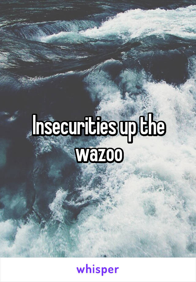 Insecurities up the wazoo