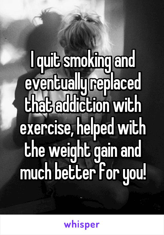 I quit smoking and eventually replaced that addiction with exercise, helped with the weight gain and much better for you!