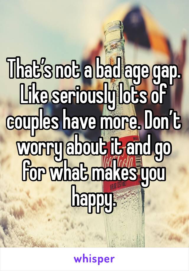 That’s not a bad age gap. Like seriously lots of couples have more. Don’t worry about it and go for what makes you happy.