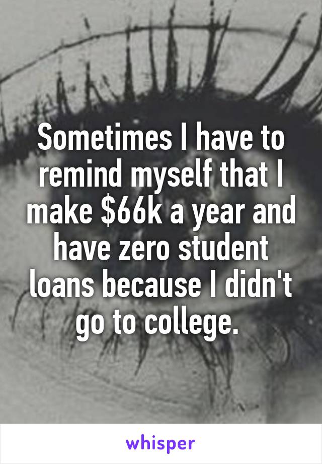 Sometimes I have to remind myself that I make $66k a year and have zero student loans because I didn't go to college. 