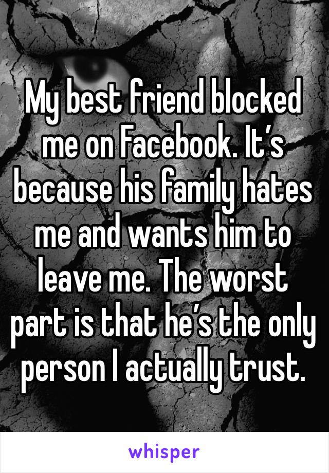 My best friend blocked me on Facebook. It’s because his family hates me and wants him to leave me. The worst part is that he’s the only person I actually trust.