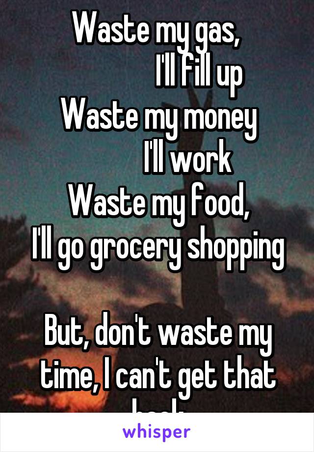 Waste my gas, 
              I'll fill up
Waste my money
          I'll work
Waste my food,
I'll go grocery shopping

But, don't waste my time, I can't get that back