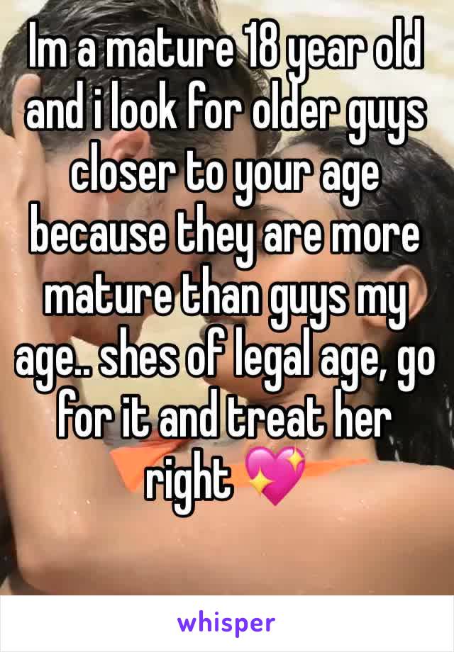 Im a mature 18 year old and i look for older guys closer to your age because they are more mature than guys my age.. shes of legal age, go for it and treat her right 💖