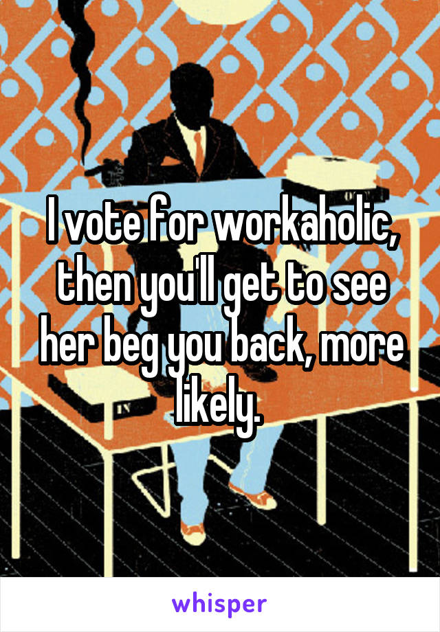 I vote for workaholic, then you'll get to see her beg you back, more likely. 