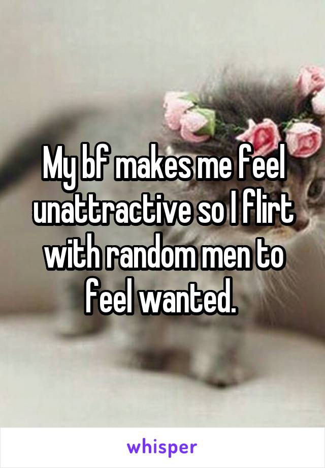 My bf makes me feel unattractive so I flirt with random men to feel wanted. 