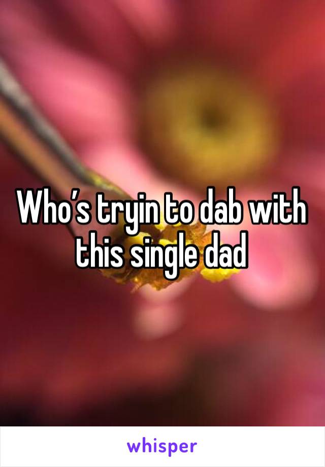 Who’s tryin to dab with this single dad