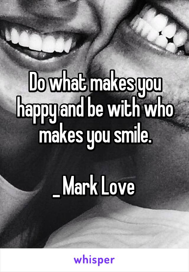 Do what makes you happy and be with who makes you smile.

_ Mark Love 