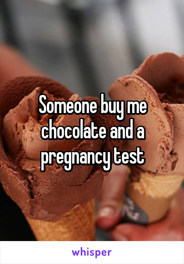 Someone buy me chocolate and a pregnancy test