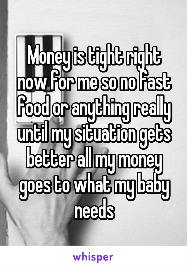 Money is tight right now for me so no fast food or anything really until my situation gets better all my money goes to what my baby needs