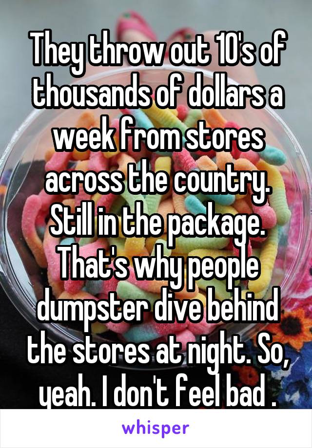 They throw out 10's of thousands of dollars a week from stores across the country. Still in the package. That's why people dumpster dive behind the stores at night. So, yeah. I don't feel bad .