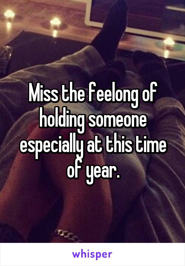 Miss the feelong of holding someone especially at this time of year.