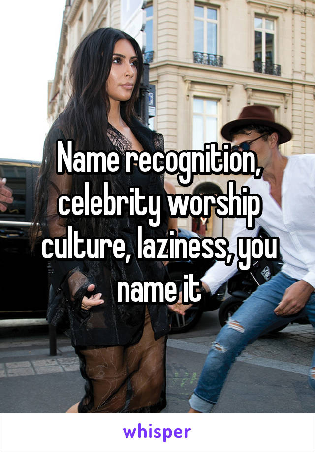 Name recognition, celebrity worship culture, laziness, you name it