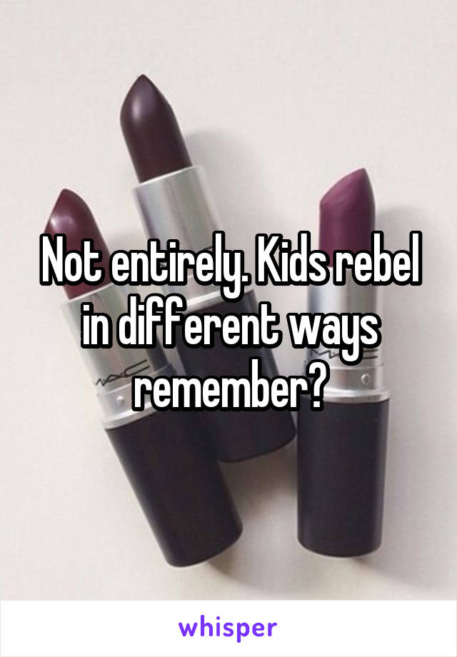 Not entirely. Kids rebel in different ways remember?