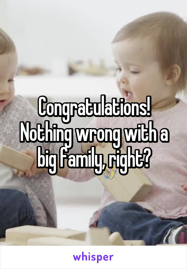 Congratulations! Nothing wrong with a big family, right?