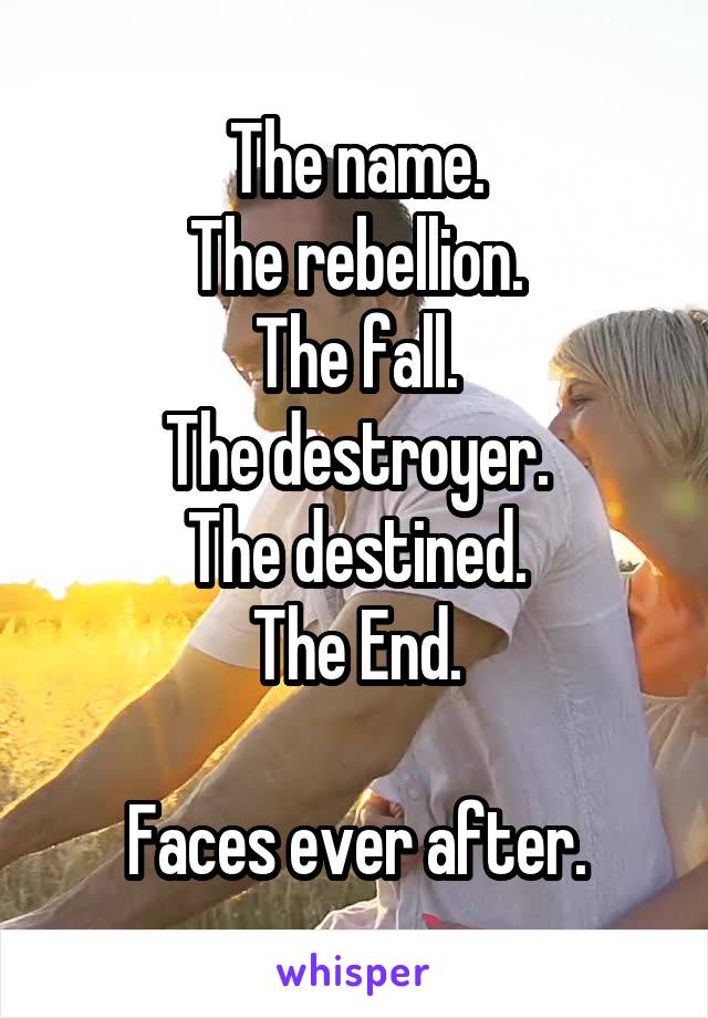 The name.
The rebellion.
The fall.
The destroyer.
The destined.
The End.

Faces ever after.