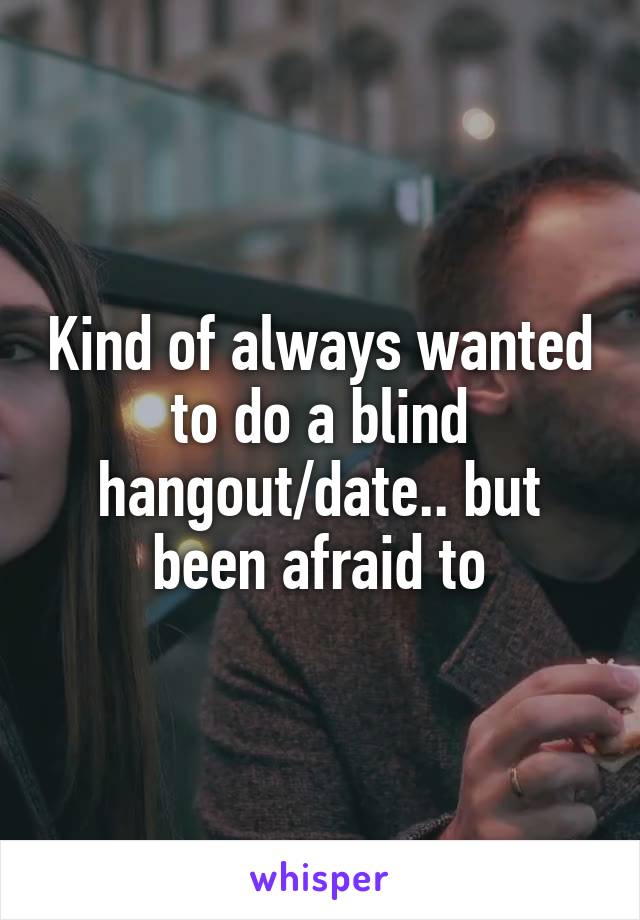 Kind of always wanted to do a blind hangout/date.. but been afraid to