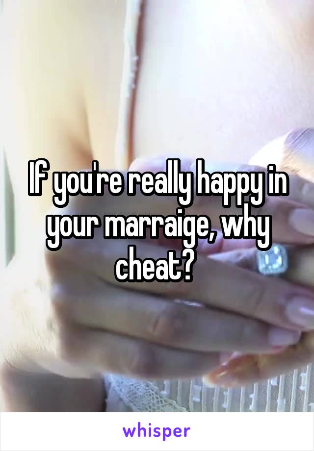 If you're really happy in your marraige, why cheat? 