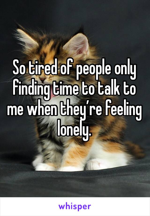 So tired of people only finding time to talk to me when they’re feeling lonely. 