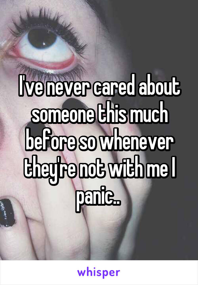 I've never cared about someone this much before so whenever they're not with me I panic.. 