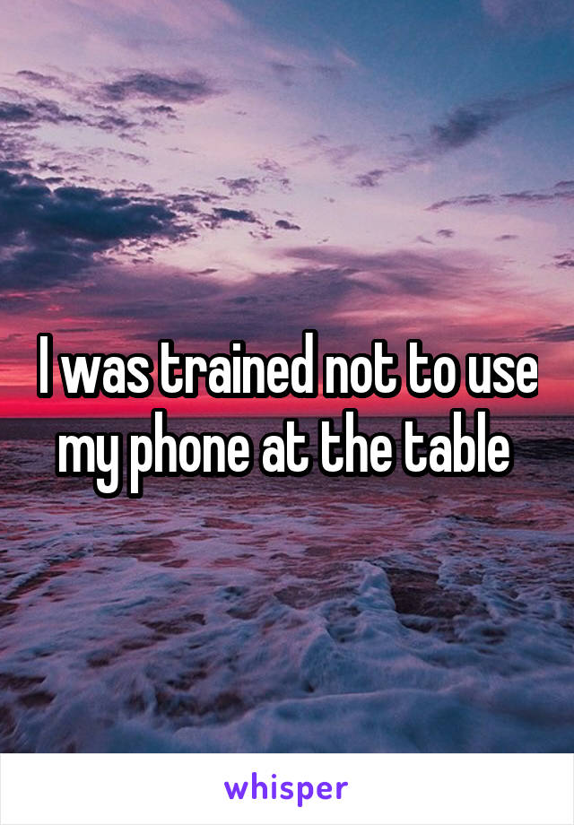 I was trained not to use my phone at the table 