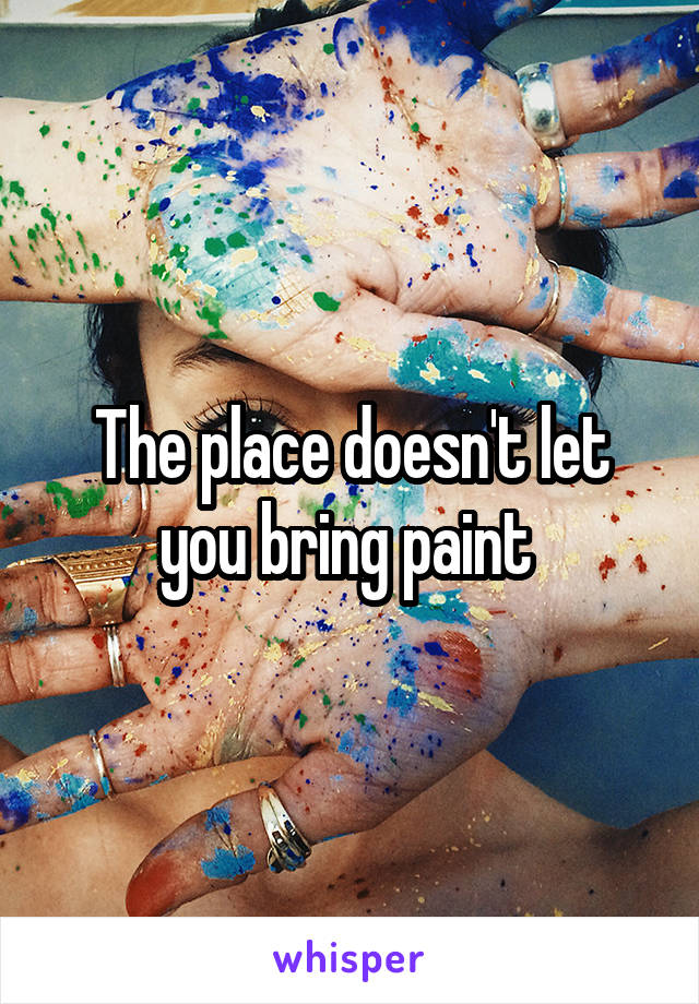 The place doesn't let you bring paint 