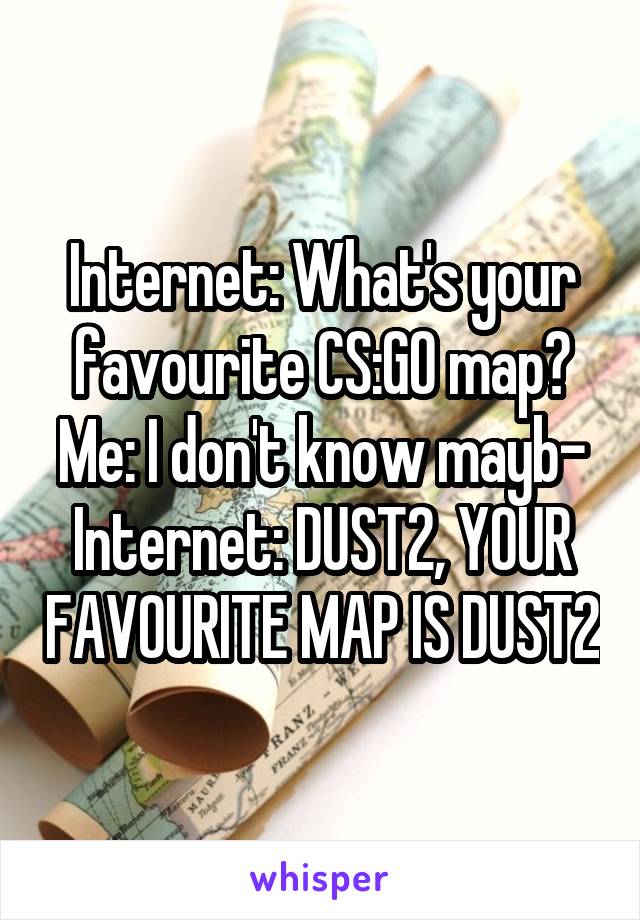 Internet: What's your favourite CS:GO map?
Me: I don't know mayb-
Internet: DUST2, YOUR FAVOURITE MAP IS DUST2