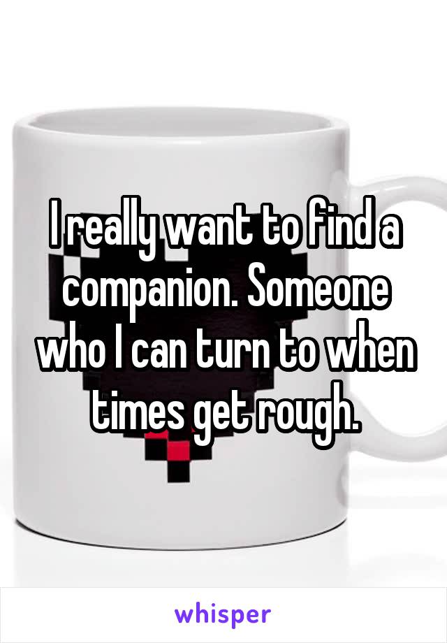 I really want to find a companion. Someone who I can turn to when times get rough.