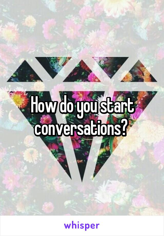 How do you start conversations? 