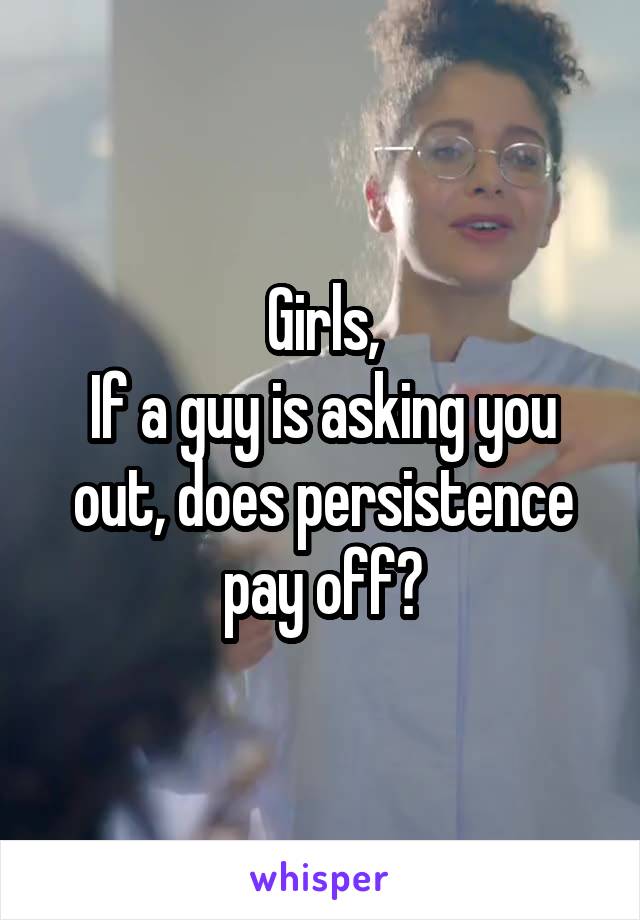 Girls,
If a guy is asking you out, does persistence pay off?