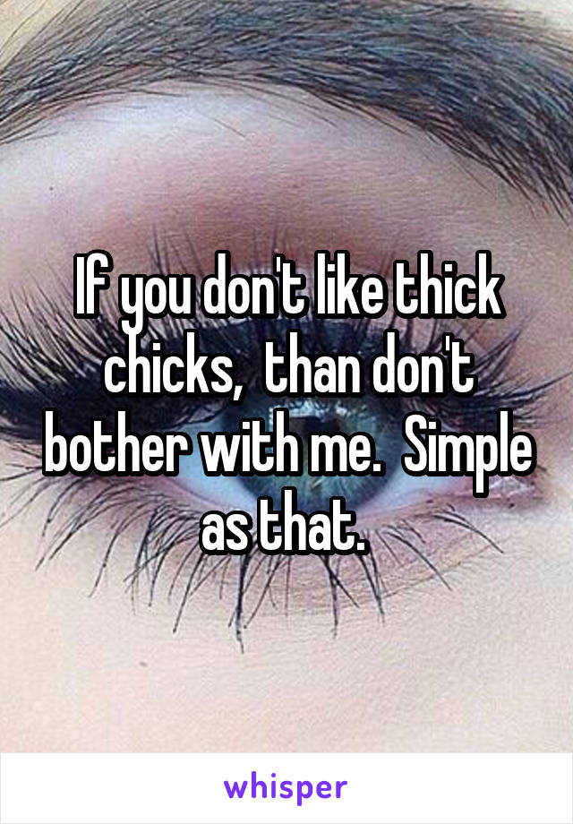 If you don't like thick chicks,  than don't bother with me.  Simple as that. 