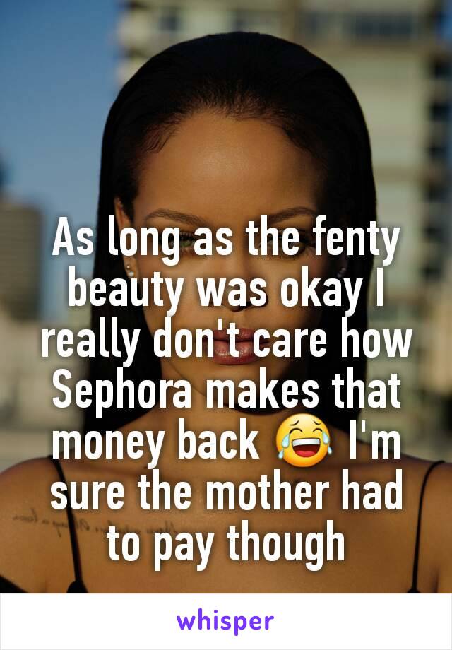 As long as the fenty beauty was okay I really don't care how Sephora makes that money back 😂 I'm sure the mother had to pay though