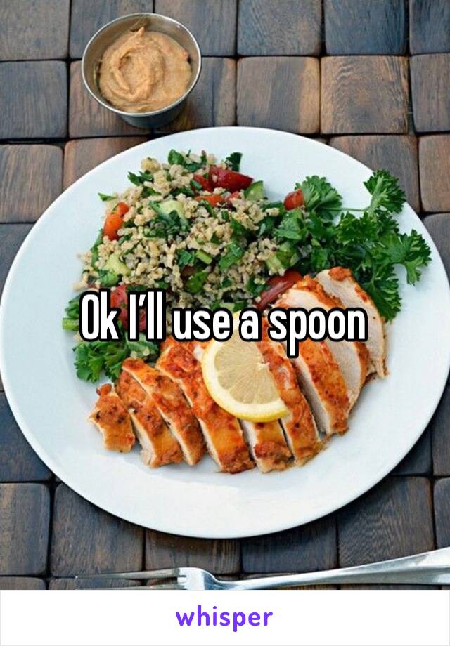 Ok I’ll use a spoon