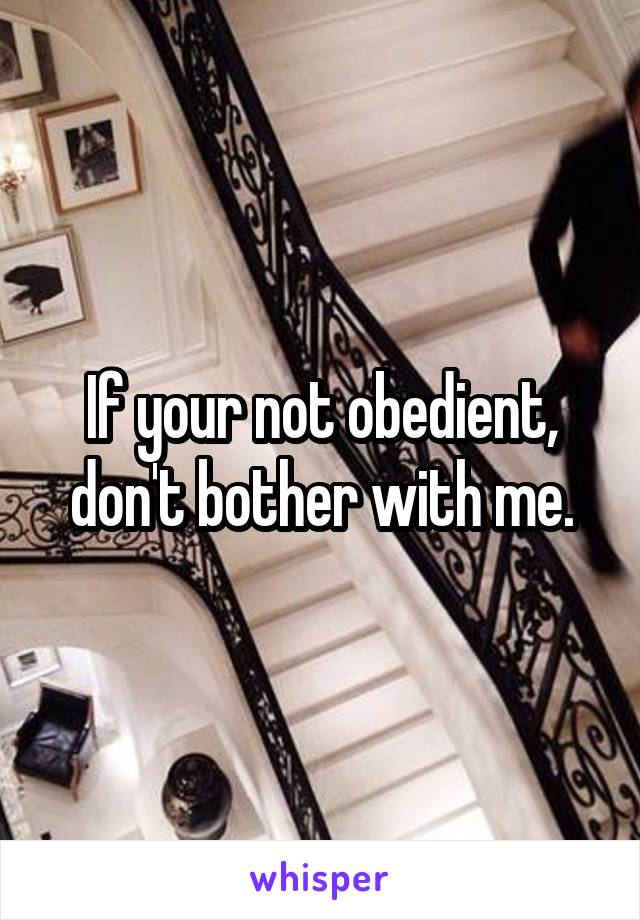 If your not obedient, don't bother with me.