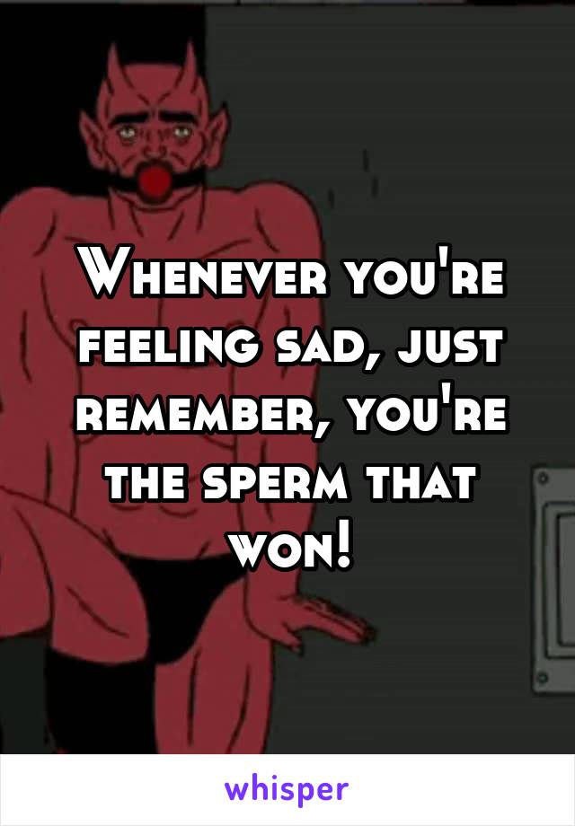 Whenever you're feeling sad, just remember, you're the sperm that won!