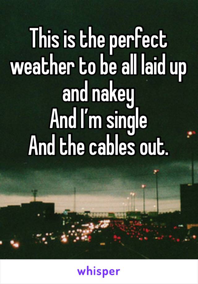 This is the perfect weather to be all laid up and nakey 
And I’m single 
And the cables out. 