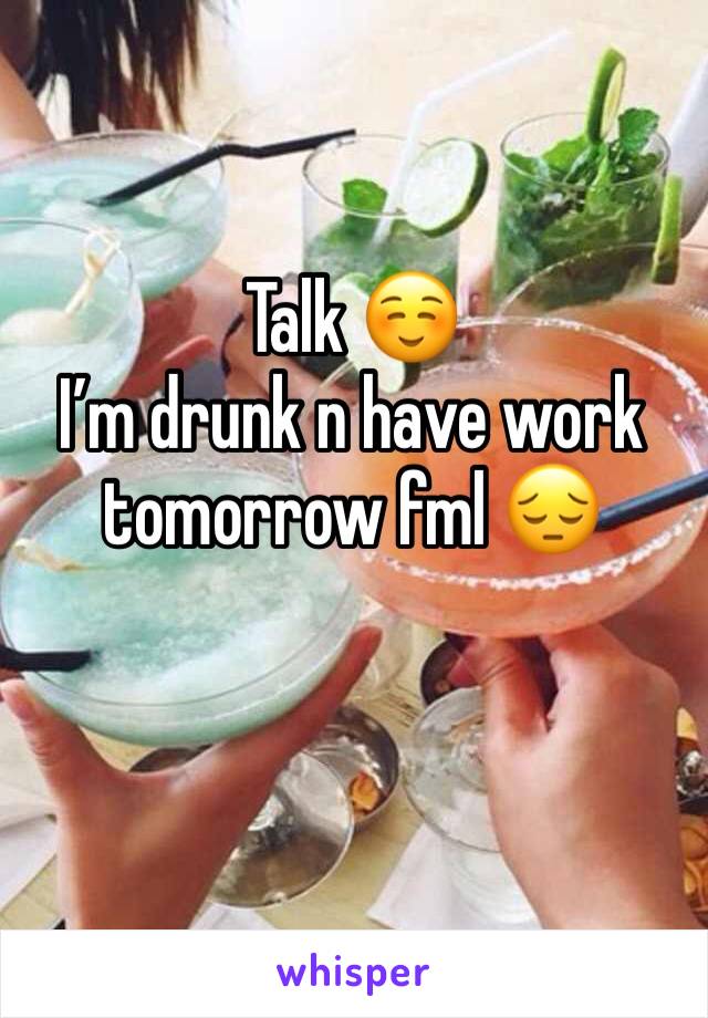 Talk ☺️ 
I’m drunk n have work tomorrow fml 😔