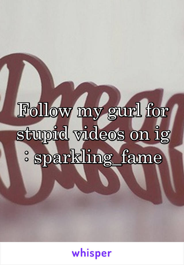 Follow my gurl for stupid videos on ig : sparkling_fame