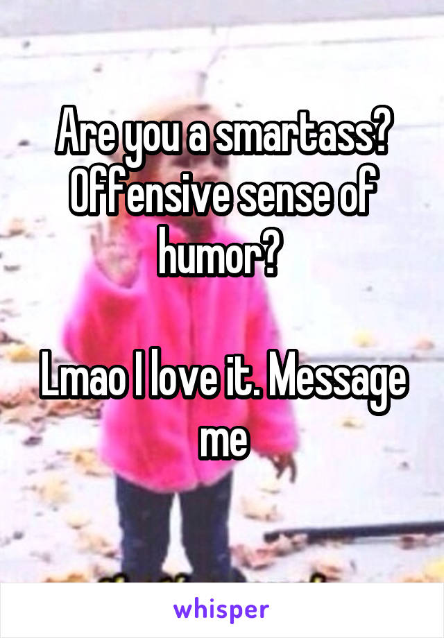 Are you a smartass? Offensive sense of humor? 

Lmao I love it. Message me
