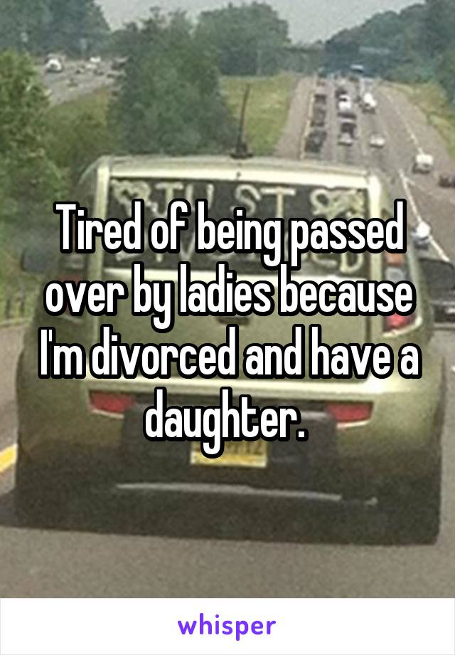 Tired of being passed over by ladies because I'm divorced and have a daughter. 