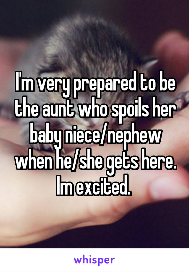 I'm very prepared to be the aunt who spoils her baby niece/nephew when he/she gets here. Im excited. 