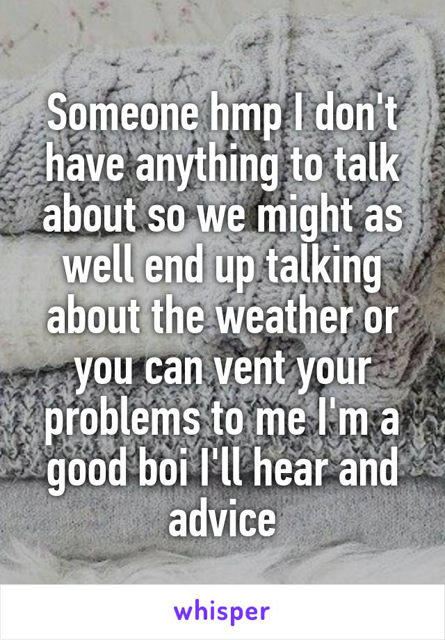 Someone hmp I don't have anything to talk about so we might as well end up talking about the weather or you can vent your problems to me I'm a good boi I'll hear and advice