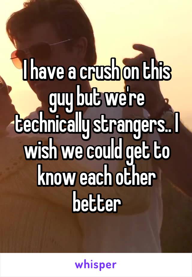 I have a crush on this guy but we're technically strangers.. I wish we could get to know each other better