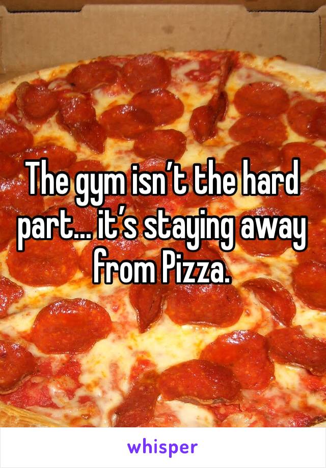 The gym isn’t the hard part... it’s staying away from Pizza. 