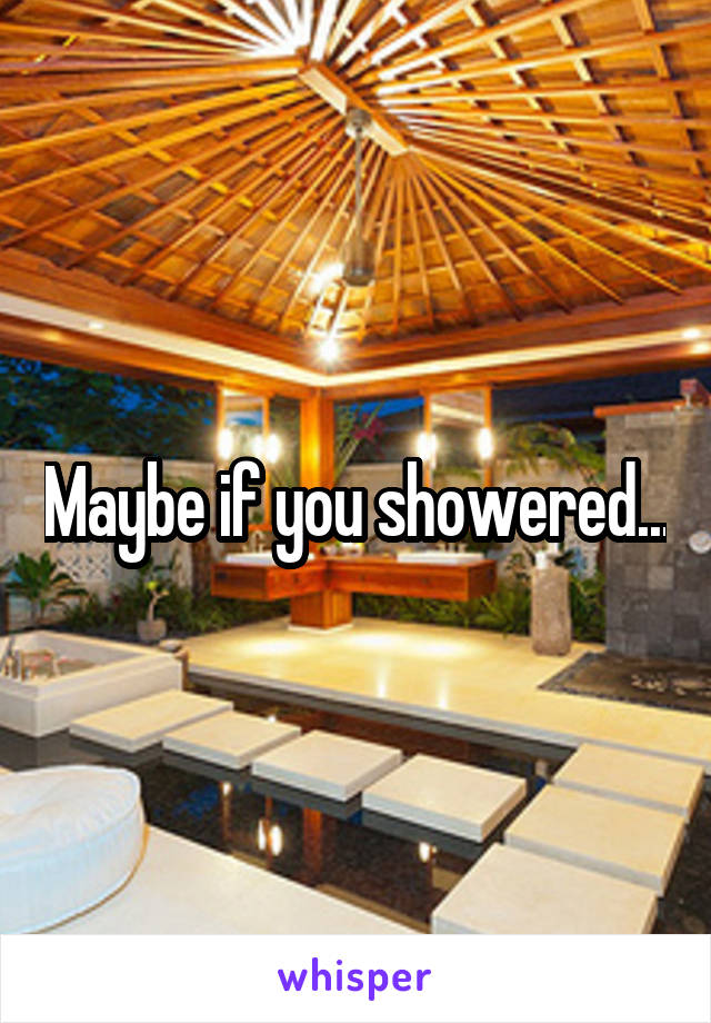 Maybe if you showered...