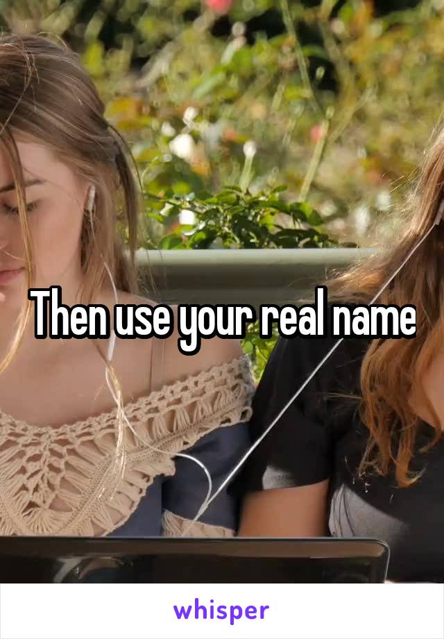 Then use your real name